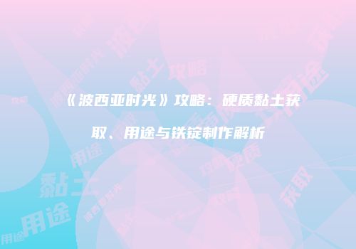 《波西亚时光》攻略：硬质黏土获取、用途与铁锭制作解析