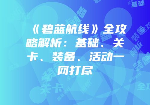 《碧蓝航线》全攻略解析：基础、关卡、装备、活动一网打尽
