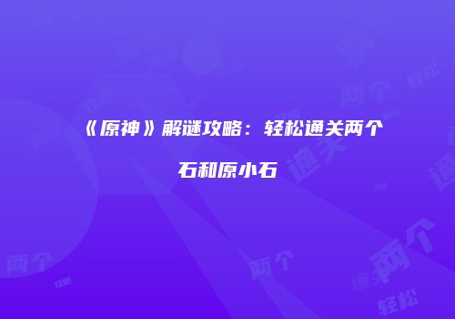 《原神》解谜攻略：轻松通关两个石和原小石