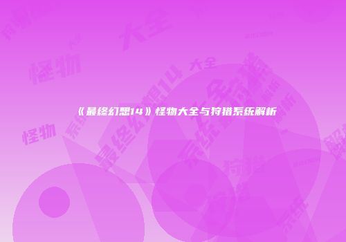 《最终幻想14》怪物大全与狩猎系统解析