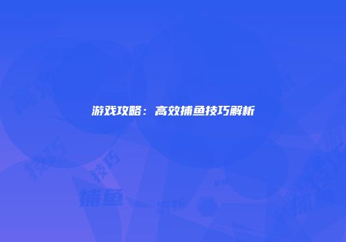 游戏攻略：高效捕鱼技巧解析