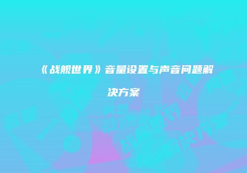 《战舰世界》音量设置与声音问题解决方案