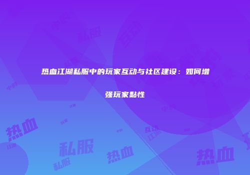 热血江湖私服中的玩家互动与社区建设：如何增强玩家黏性