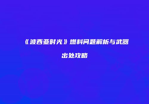 《波西亚时光》燃料问题解析与武器出处攻略