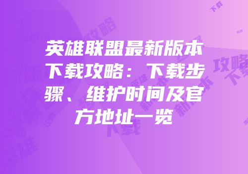 英雄联盟最新版本下载攻略：下载步骤、维护时间及官方地址一览