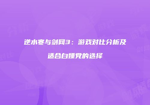 逆水寒与剑网3：游戏对比分析及适合白嫖党的选择