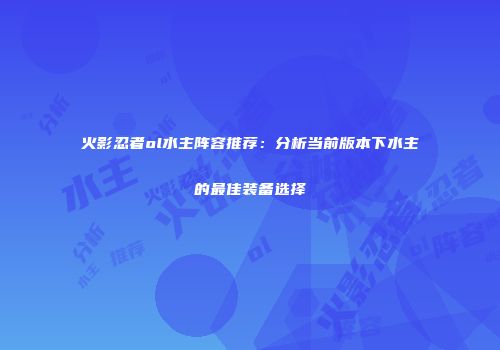 火影忍者ol水主阵容推荐：分析当前版本下水主的最佳装备选择