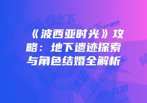 《波西亚时光》攻略：地下遗迹探索与角色结婚全解析