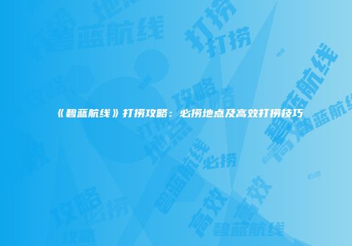 《碧蓝航线》打捞攻略：必捞地点及高效打捞技巧