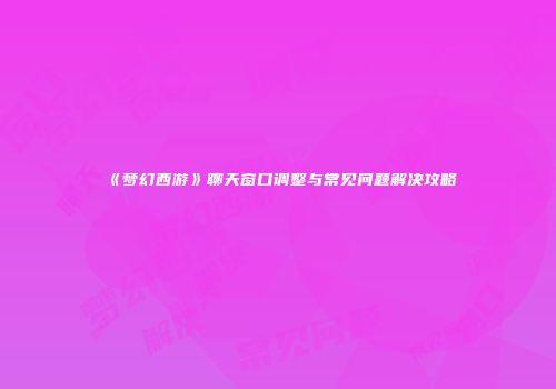 《梦幻西游》聊天窗口调整与常见问题解决攻略