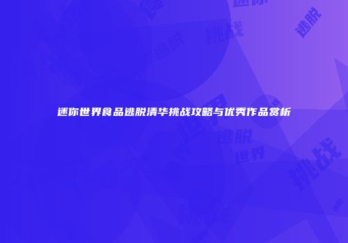 迷你世界食品逃脱清华挑战攻略与优秀作品赏析