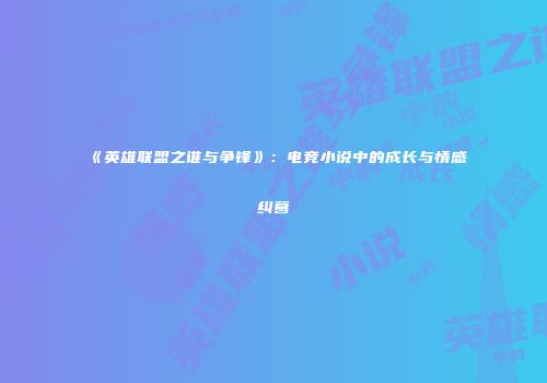 《英雄联盟之谁与争锋》：电竞小说中的成长与情感纠葛