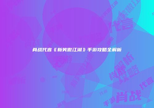 肖战代言《新笑傲江湖》手游攻略全解析