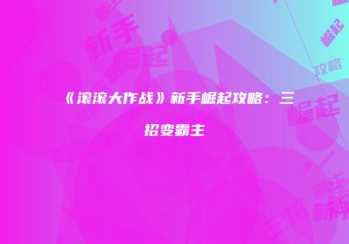 《滚滚大作战》新手崛起攻略：三招变霸主