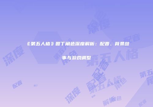 《第五人格》园丁角色深度解析：配音、背景故事与游戏调整