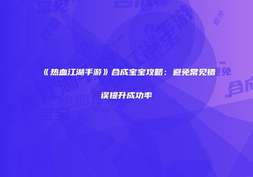 《热血江湖手游》合成宝宝攻略：避免常见错误提升成功率