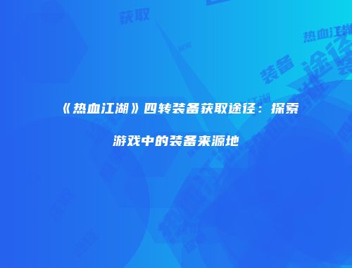 《热血江湖》四转装备获取途径：探索游戏中的装备来源地
