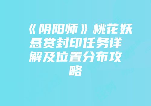 《阴阳师》桃花妖悬赏封印任务详解及位置分布攻略