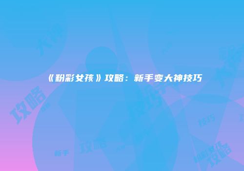 《粉彩女孩》攻略：新手变大神技巧