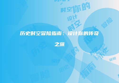 历史时空冒险指南：设计你的传奇之旅