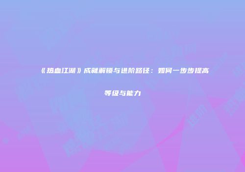 《热血江湖》成就解锁与进阶路径：如何一步步提高等级与能力