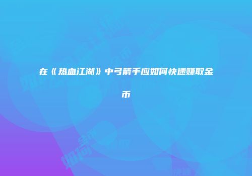 在《热血江湖》中弓箭手应如何快速赚取金币