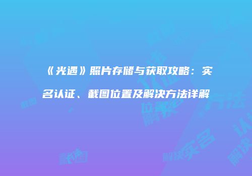 《光遇》照片存储与获取攻略：实名认证、截图位置及解决方法详解