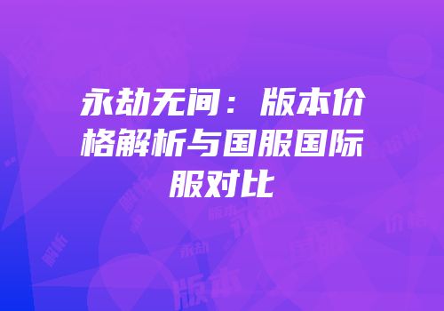 永劫无间：版本价格解析与国服国际服对比