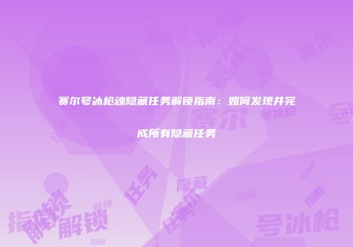 赛尔号冰枪魂隐藏任务解锁指南：如何发现并完成所有隐藏任务