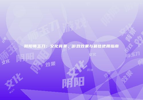 阴阳师玉刀：文化背景、游戏效果与最佳使用指南
