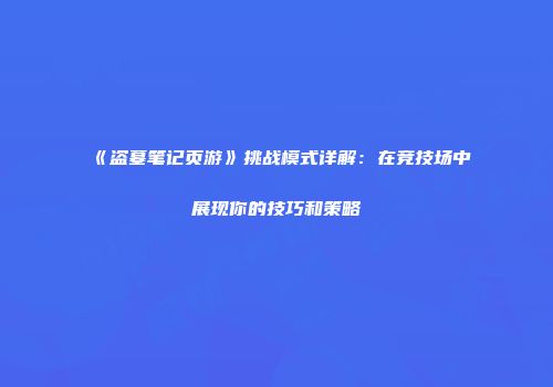《盗墓笔记页游》挑战模式详解：在竞技场中展现你的技巧和策略