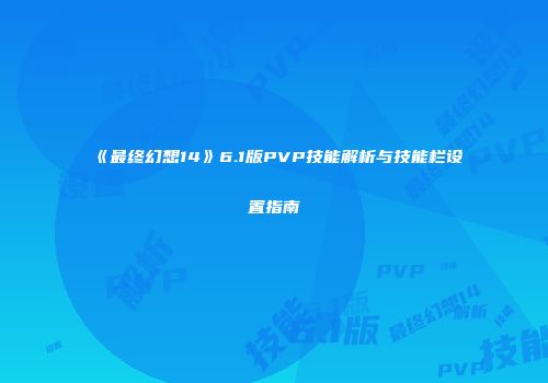 《最终幻想14》6.1版PVP技能解析与技能栏设置指南
