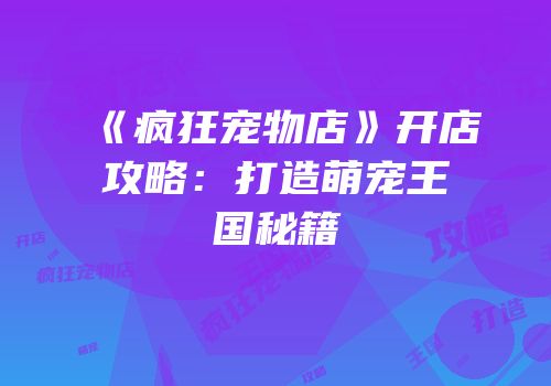 《疯狂宠物店》开店攻略：打造萌宠王国秘籍