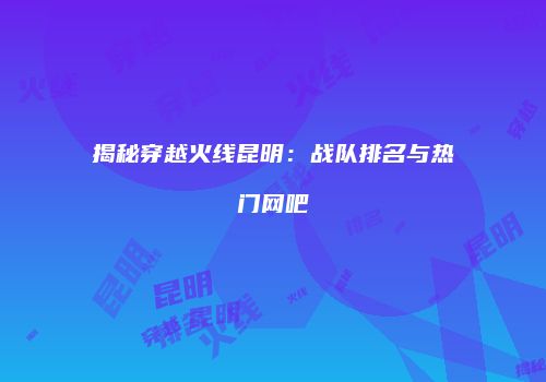 揭秘穿越火线昆明：战队排名与热门网吧
