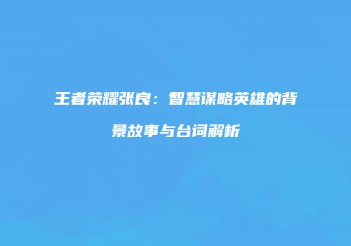 王者荣耀张良：智慧谋略英雄的背景故事与台词解析