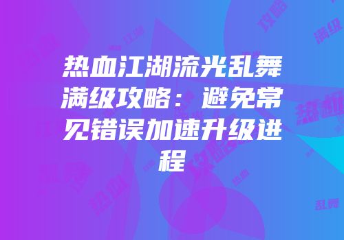 热血江湖流光乱舞满级攻略：避免常见错误加速升级进程