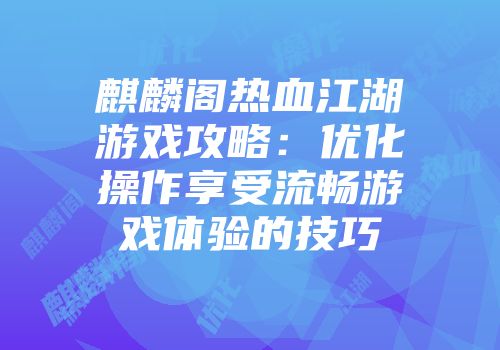 麒麟阁热血江湖游戏攻略：优化操作享受流畅游戏体验的技巧