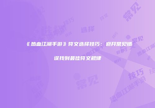 《热血江湖手游》符文选择技巧：避开常见错误找到最佳符文规律