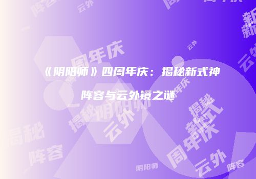 《阴阳师》四周年庆：揭秘新式神阵容与云外镜之谜