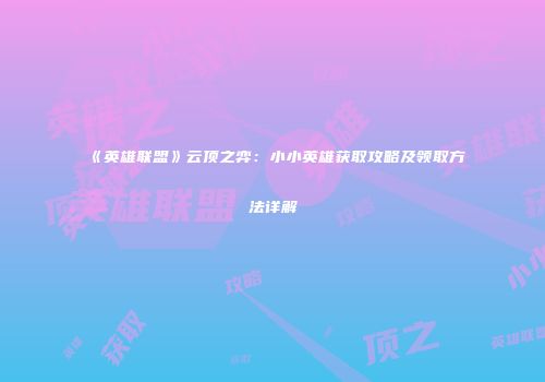 《英雄联盟》云顶之弈：小小英雄获取攻略及领取方法详解