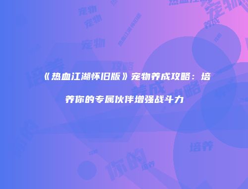 《热血江湖怀旧版》宠物养成攻略：培养你的专属伙伴增强战斗力