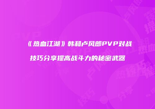 《热血江湖》韩和卢风郎PVP对战技巧分享提高战斗力的秘密武器