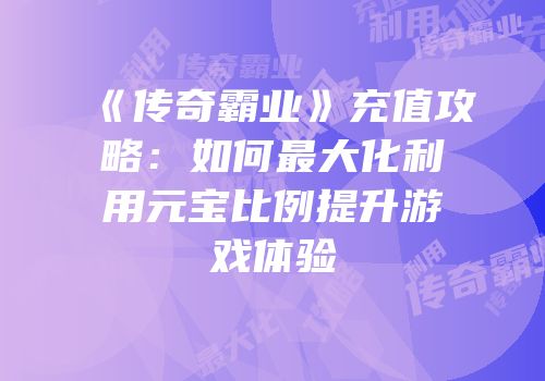 《传奇霸业》充值攻略：如何最大化利用元宝比例提升游戏体验