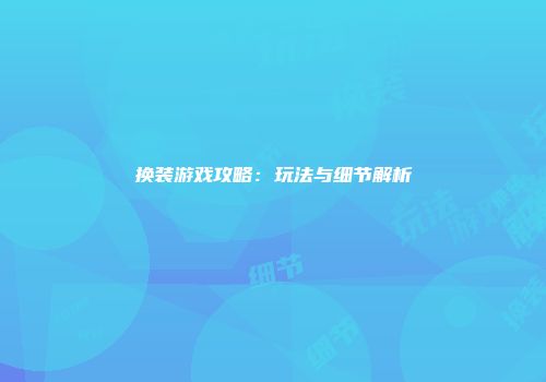 换装游戏攻略：玩法与细节解析