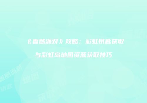 《香肠派对》攻略：彩虹钥匙获取与彩虹岛地图资源获取技巧
