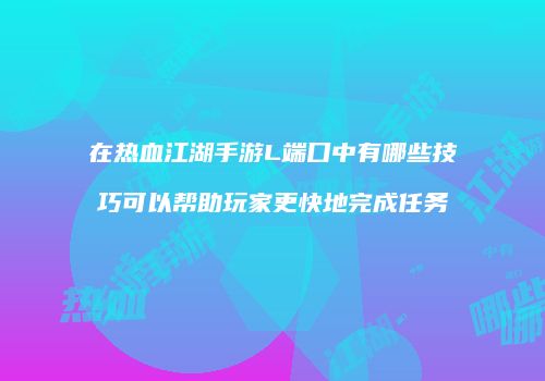 在热血江湖手游L端口中有哪些技巧可以帮助玩家更快地完成任务