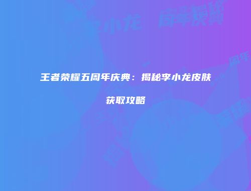 王者荣耀五周年庆典：揭秘李小龙皮肤获取攻略