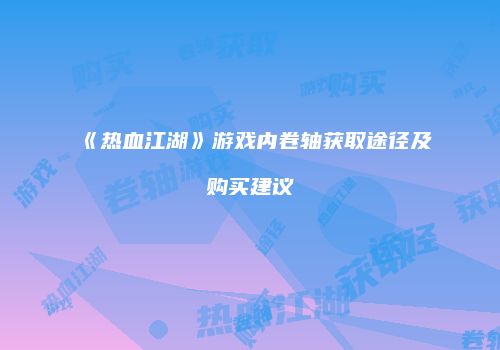 《热血江湖》游戏内卷轴获取途径及购买建议