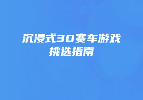 沉浸式3D赛车游戏挑选指南