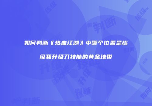 如何判断《热血江湖》中哪个位置是练级和升级刀技能的黄金地带